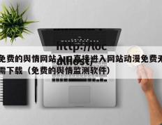 免费的舆情网站入口直接进入网站动漫免费无需下载（免费的舆情监测软件）