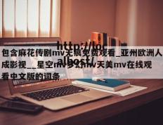 包含麻花传剧mv无痕免费观看_亚州欧洲人成影视__星空mv梦幻mv天美mv在线观看中文版的词条