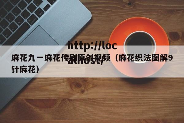麻花九一麻花传剧原创视频（麻花织法图解9针麻花）