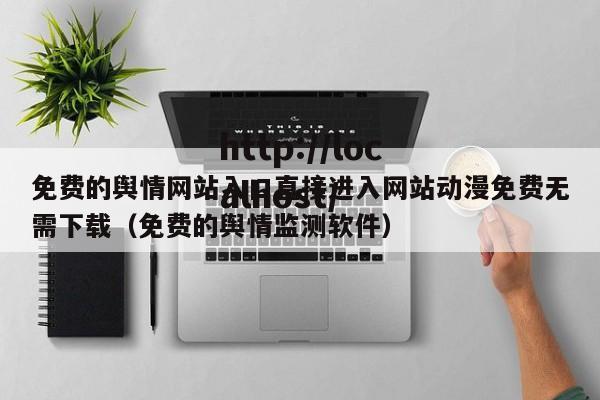 免费的舆情网站入口直接进入网站动漫免费无需下载（免费的舆情监测软件）