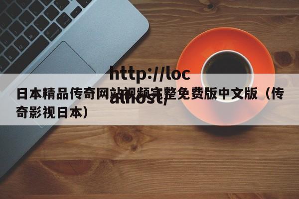 日本精品传奇网站视频完整免费版中文版（传奇影视日本）